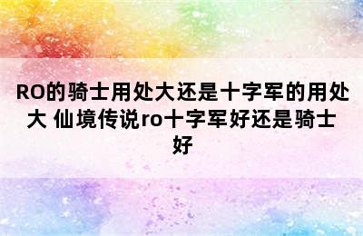 RO的骑士用处大还是十字军的用处大 仙境传说ro十字军好还是骑士好